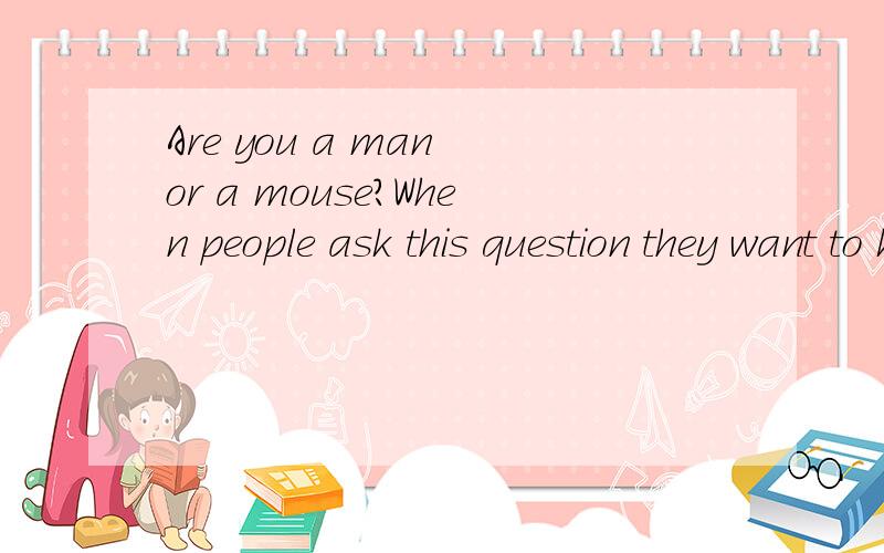 Are you a man or a mouse?When people ask this question they want to know __36_ you think you are a _37_ person or a coward(懦夫).But you will never really know the answer to this question __38__you are tested in real life.Some people __39__they are