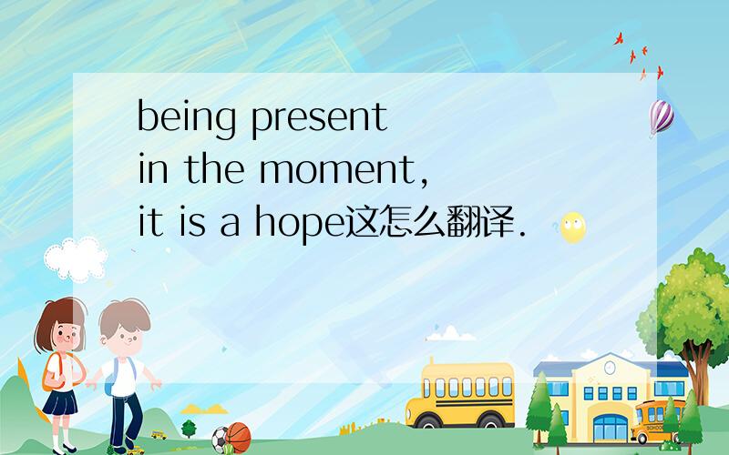 being present in the moment,it is a hope这怎么翻译.