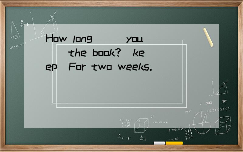 How long___you__the book?(keep)For two weeks.