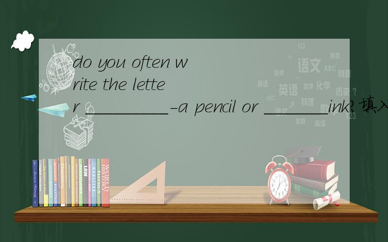 do you often write the letter _________-a pencil or _______ink?填入合适的词
