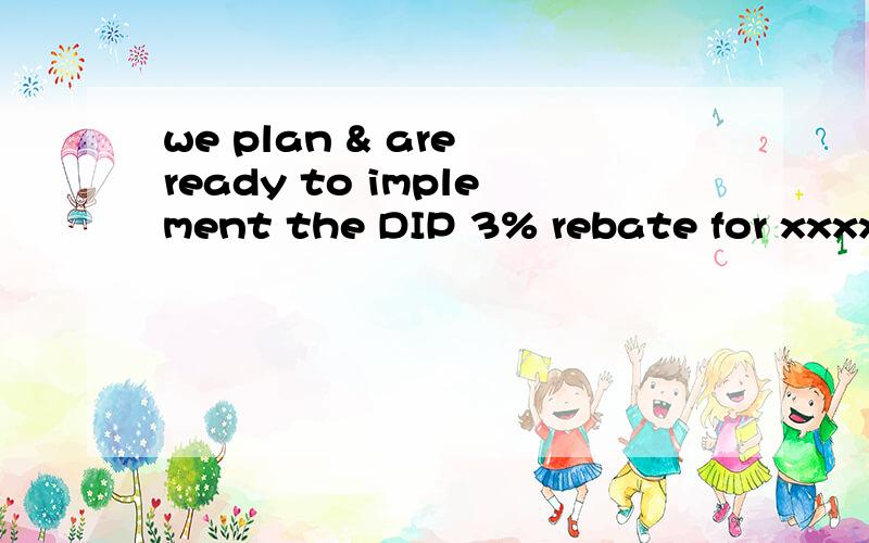 we plan & are ready to implement the DIP 3% rebate for xxxx.We plan to adjust the price by increase 3% but at the same time,subtracted 3% as our rebate on each purchase order .说什么价格长3％,可是定单又要扣除3％的折扣．那是不