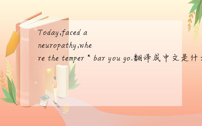 Today,faced a neuropathy,where the temper * bar you go.翻译成中文是什么意