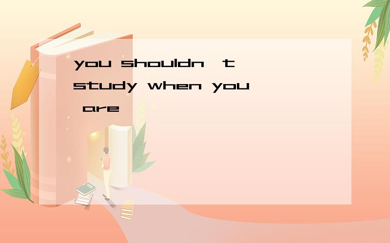 you shouldn't study when you are