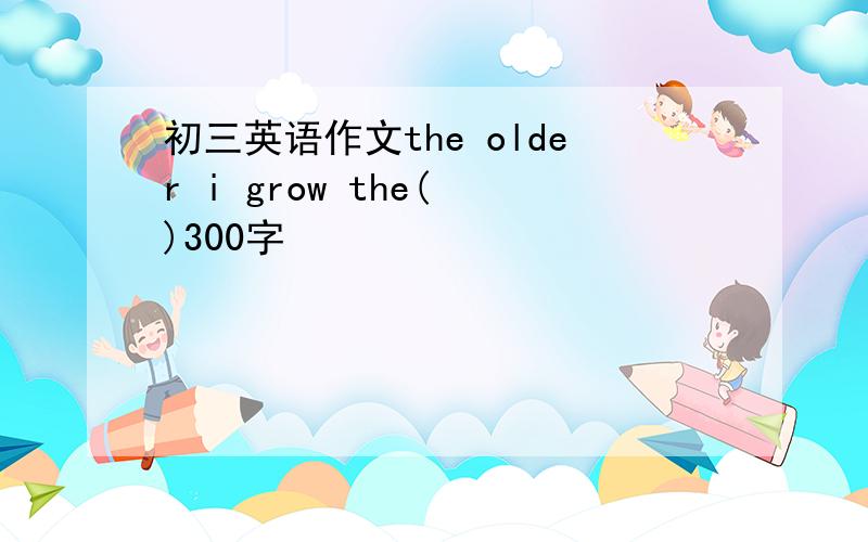 初三英语作文the older i grow the( )300字