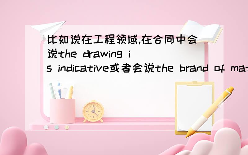 比如说在工程领域,在合同中会说the drawing is indicative或者会说the brand of material listed is indicative