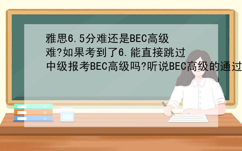雅思6.5分难还是BEC高级难?如果考到了6.能直接跳过中级报考BEC高级吗?听说BEC高级的通过率相当低啊.