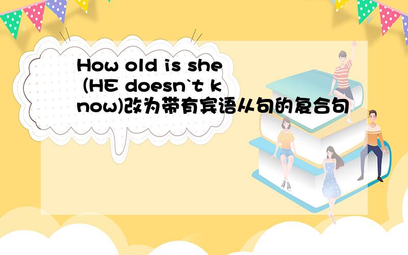 How old is she (HE doesn`t know)改为带有宾语从句的复合句