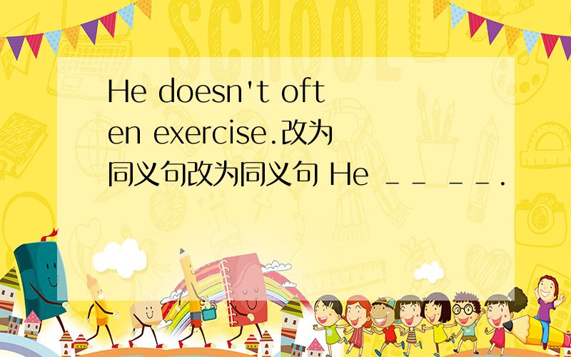 He doesn't often exercise.改为同义句改为同义句 He ＿＿ ＿＿.