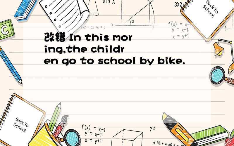 改错 In this moring,the children go to school by bike.
