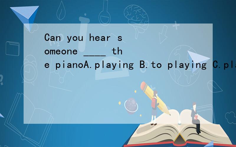 Can you hear someone ____ the pianoA.playing B.to playing C.played D.to play