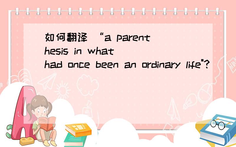 如何翻译 “a parenthesis in what had once been an ordinary life