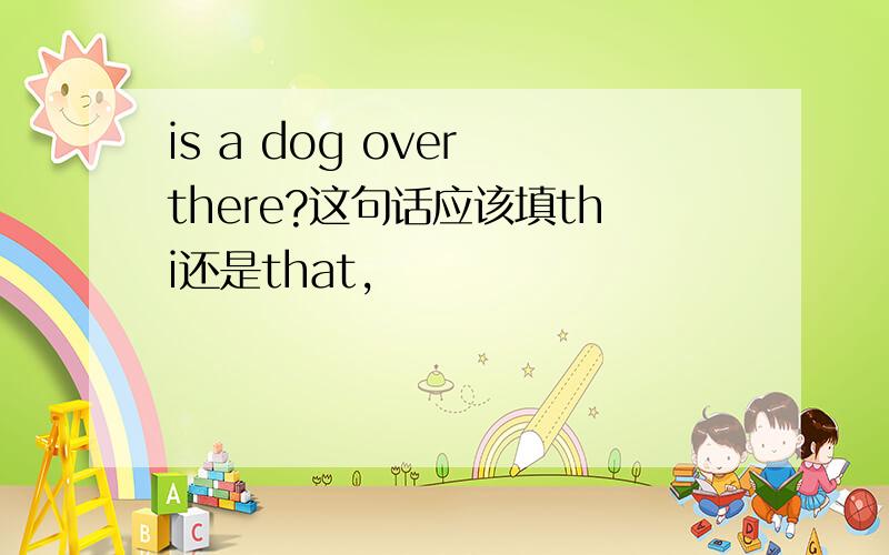 is a dog over there?这句话应该填thi还是that,