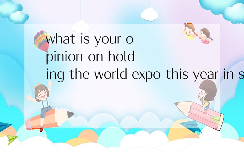 what is your opinion on holding the world expo this year in shanghai?300个字以上的文章,或者列观点也行多写一点关于经济方面的我应该用什么时态来写？世博已经过去了，是不是用一般过去时？