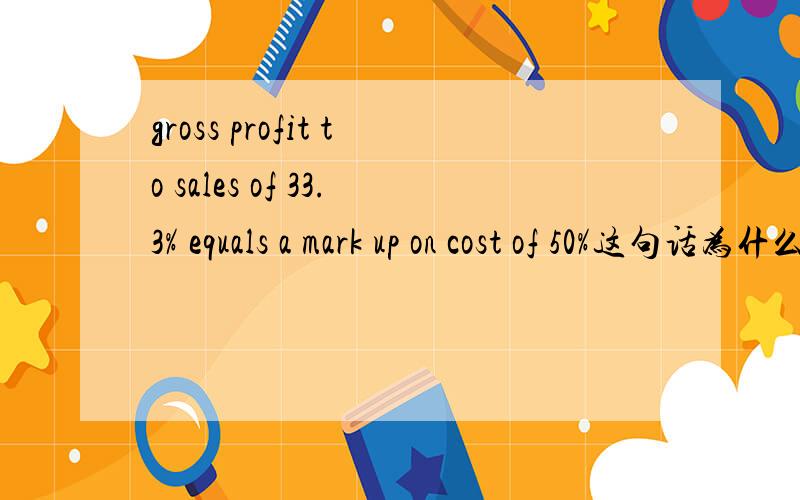 gross profit to sales of 33.3% equals a mark up on cost of 50%这句话为什么