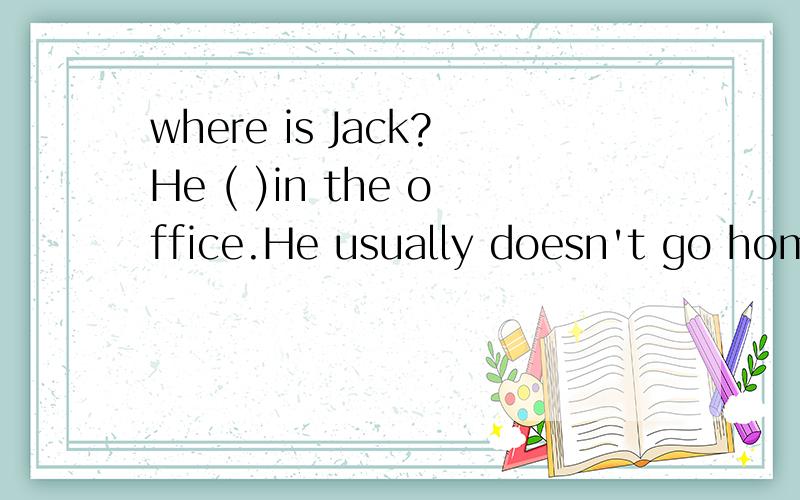 where is Jack?He ( )in the office.He usually doesn't go home until nice.A.must be working B.should work C.may be work D.will work