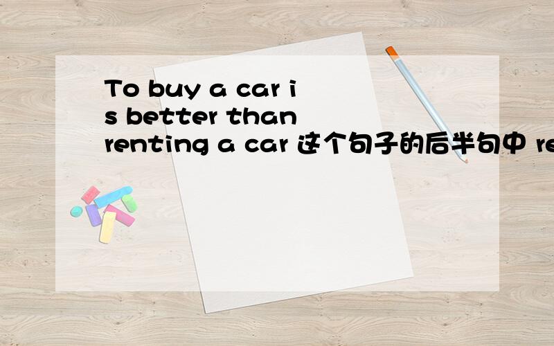 To buy a car is better than renting a car 这个句子的后半句中 renting 可以换成 to rent
