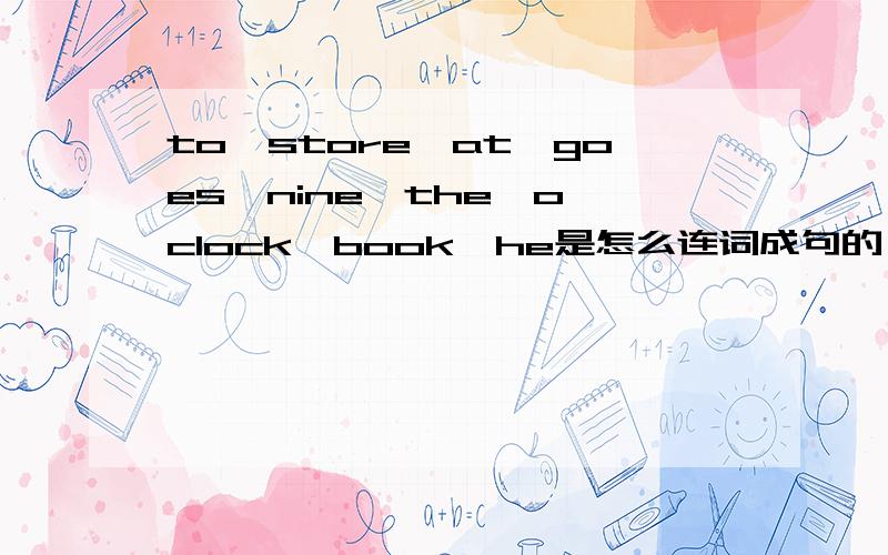 to,store,at,goes,nine,the,o'clock,book,he是怎么连词成句的