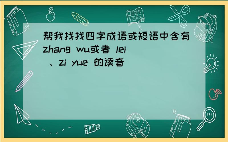 帮我找找四字成语或短语中含有zhang wu或者 lei 、zi yue 的读音