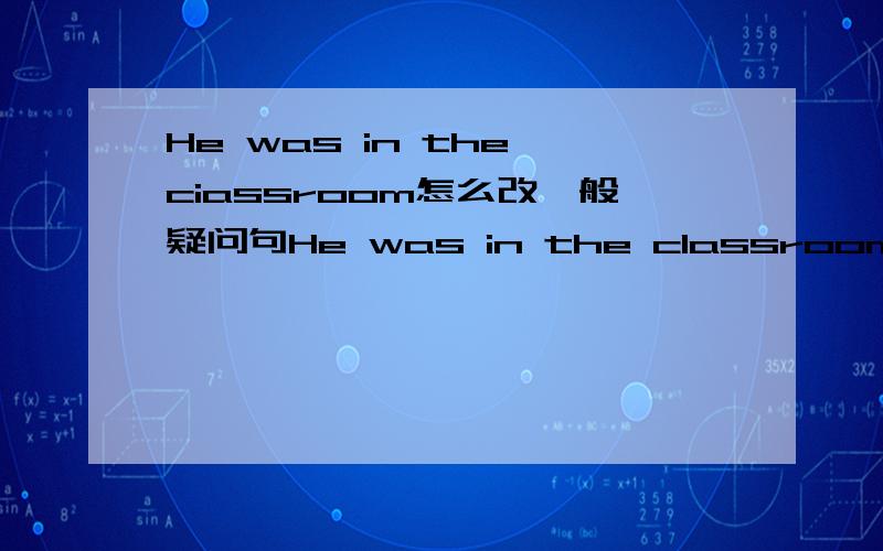 He was in the ciassroom怎么改一般疑问句He was in the classroom怎么改一般疑问句