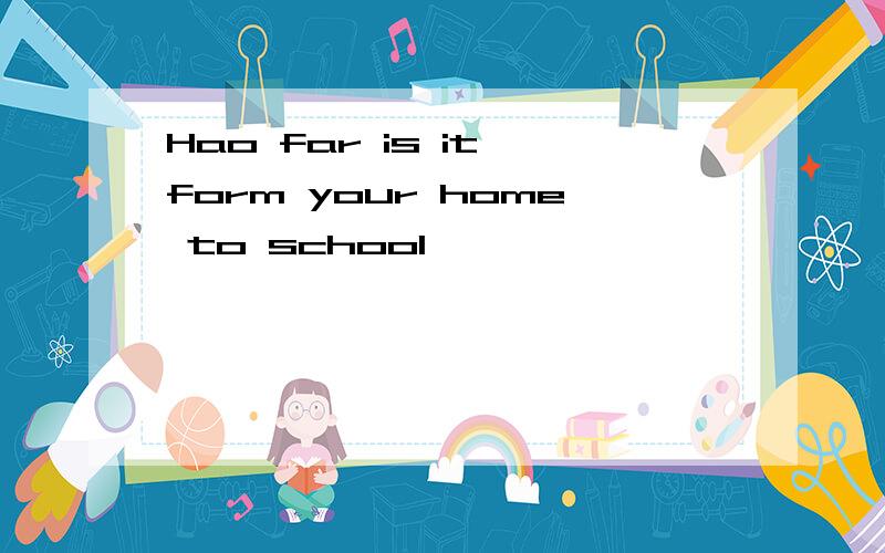 Hao far is it form your home to school