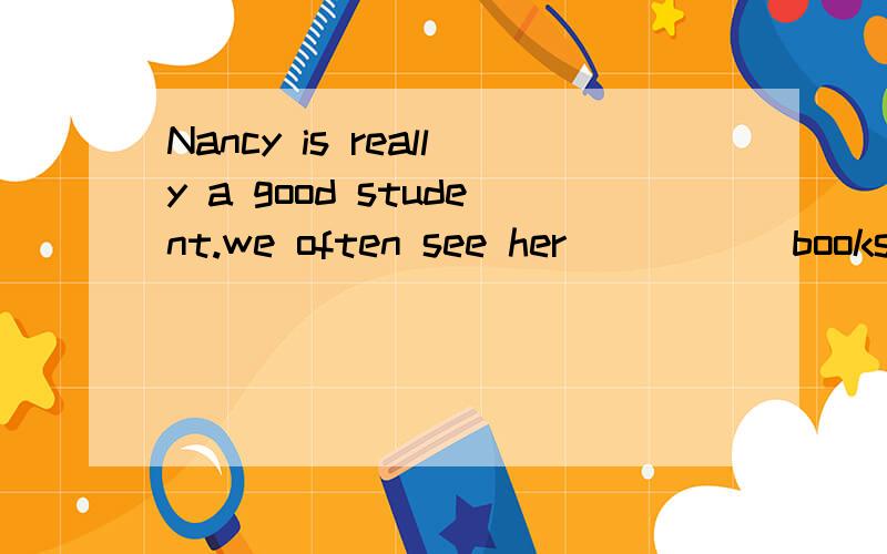 Nancy is really a good student.we often see her_____ books in the classroom -A.read B.reads C.to read D.reading