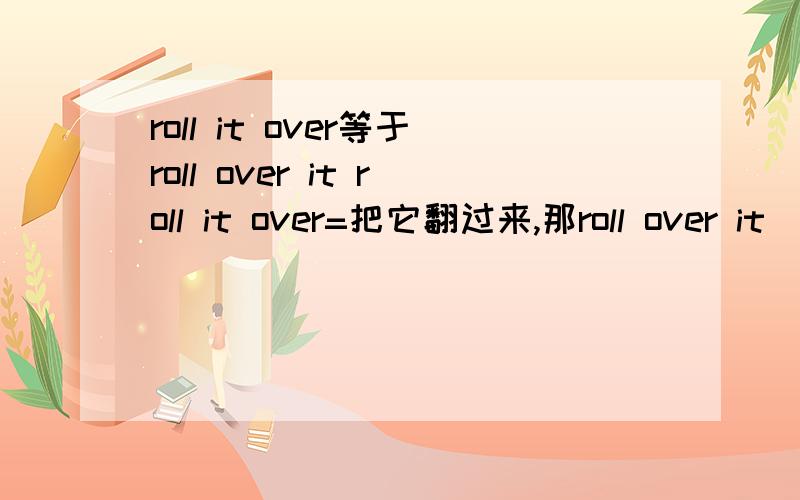 roll it over等于roll over it roll it over=把它翻过来,那roll over it