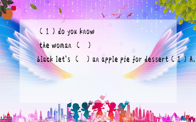 (1)do you know the woman ( )black let's ( )an apple pie for dessert(1)A,at B,in C,on (2)A,have B take C,get