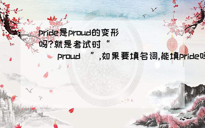 pride是proud的变形吗?就是考试时“_______(proud)”,如果要填名词,能填pride吗?