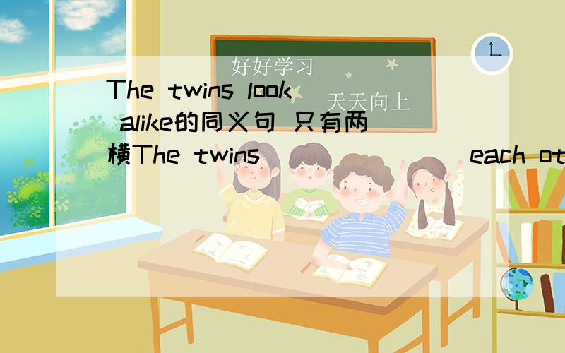 The twins look alike的同义句 只有两横The twins ___ ____each other