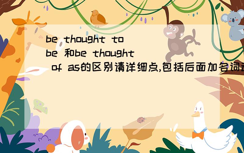 be thought to be 和be thought of as的区别请详细点,包括后面加名词动词的用法