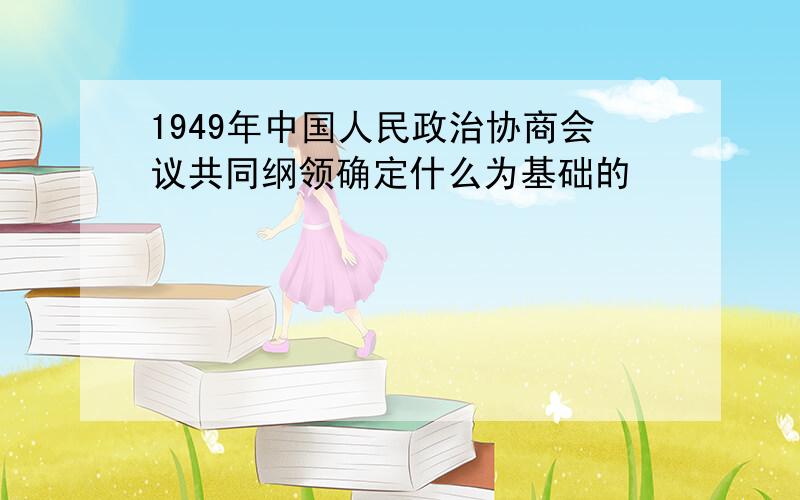 1949年中国人民政治协商会议共同纲领确定什么为基础的