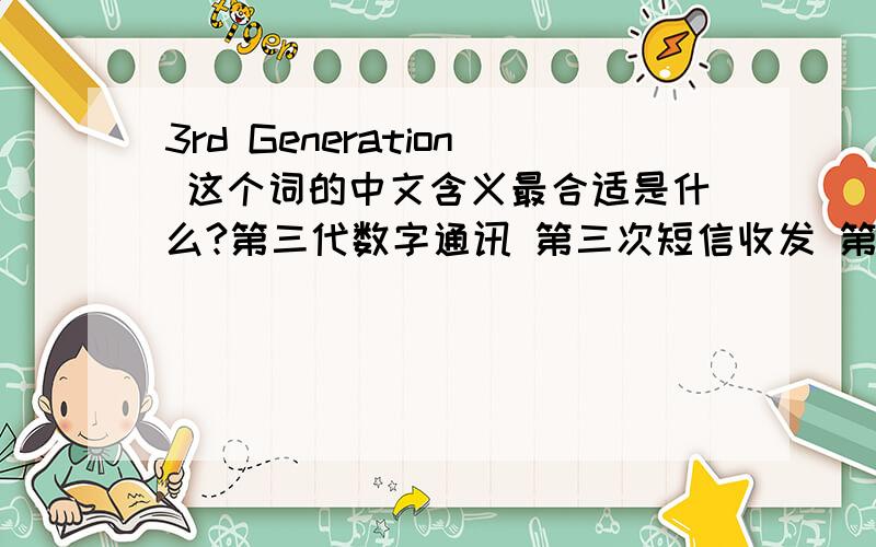 3rd Generation 这个词的中文含义最合适是什么?第三代数字通讯 第三次短信收发 第3层语音通话
