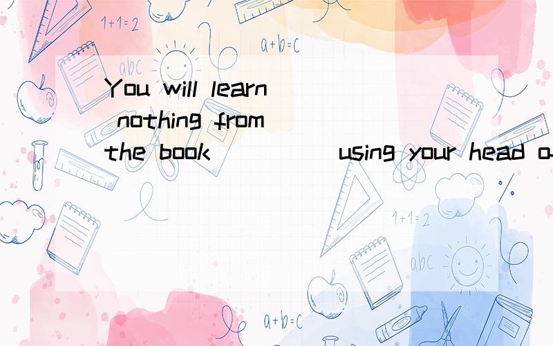 You will learn nothing from the book ____ using your head often A、with B、under C、without D、on要句子的意思