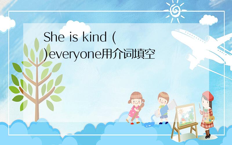 She is kind ( )everyone用介词填空