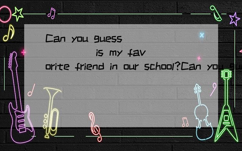 Can you guess ____ is my favorite friend in our school?Can you guess ____ is my favorite friend in our school?