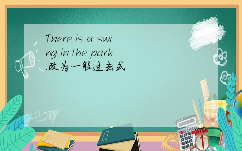 There is a swing in the park.改为一般过去式