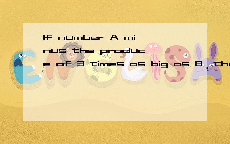 If number A minus the produce of 3 times as big as B,the result will be 51.If number Aplus the sum of 2 times as B ,the sum will be 111.Question:what is what is B 英翻中