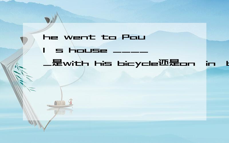 he went to Paul's house _____是with his bicycle还是on,in,by.