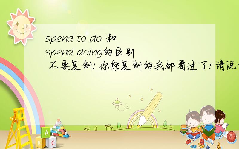 spend to do 和 spend doing的区别 不要复制!你能复制的我都看过了!请说的详细一点,