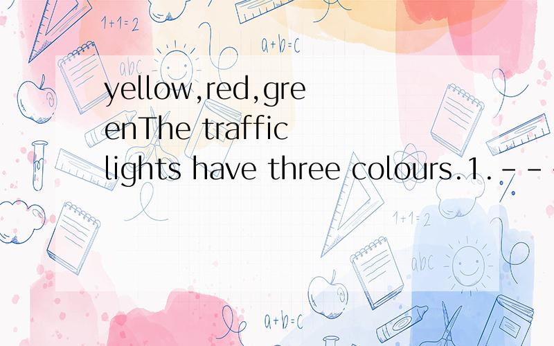 yellow,red,greenThe traffic lights have three colours.1.------- is stop.2.------- is go.3.------- is wait.