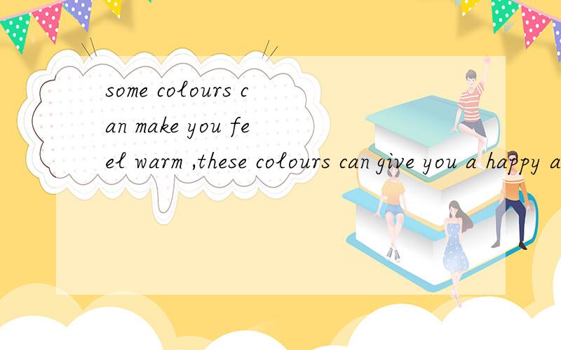 some colours can make you feel warm ,these colours can give you a happy and satisfied feeling