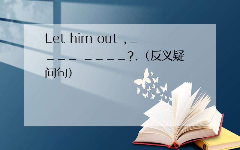 Let him out ,____ ____?.（反义疑问句）