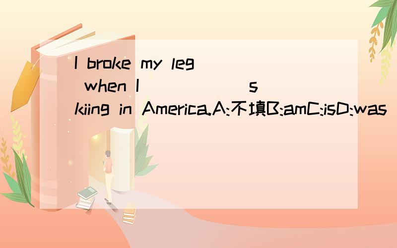 I broke my leg when I______skiing in America.A:不填B:amC:isD:was