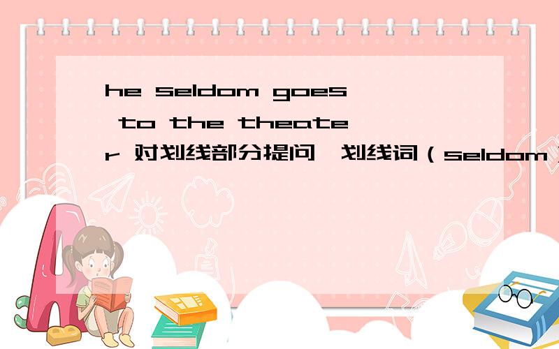 he seldom goes to the theater 对划线部分提问,划线词（seldom）看补充↓he seldom goes to the theater 对划线部分提问,划线词（seldom)_____ _______ does he go to the theater?showtime cinema has the biggest screens.(对划线部