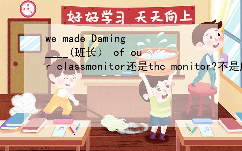 we made Daming____(班长） of our classmonitor还是the monitor?不是应该特指么?