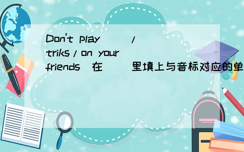 Don't play( ）/triks/on your friends．在（ ）里填上与音标对应的单词.