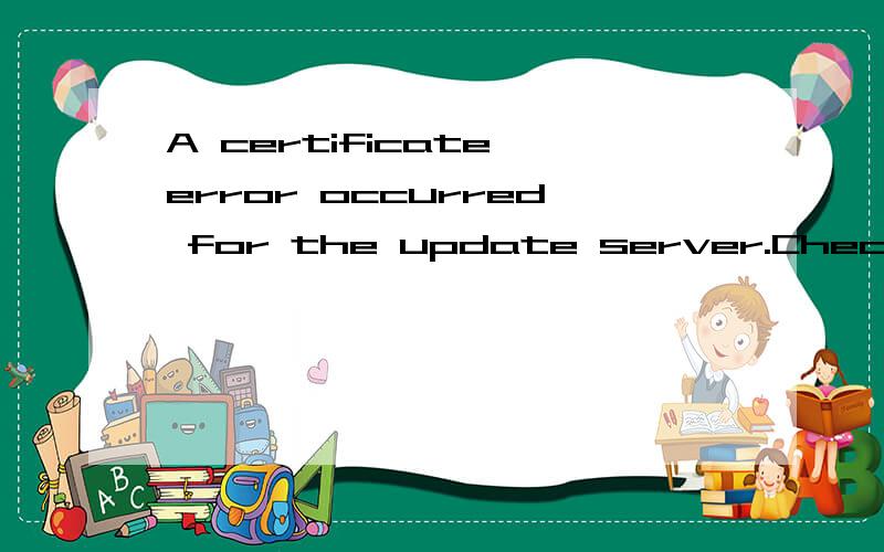 A certificate error occurred for the update server.Check your Internet settings ..如何解决