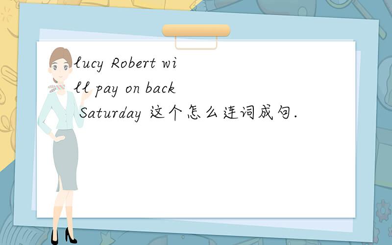 lucy Robert will pay on back Saturday 这个怎么连词成句.