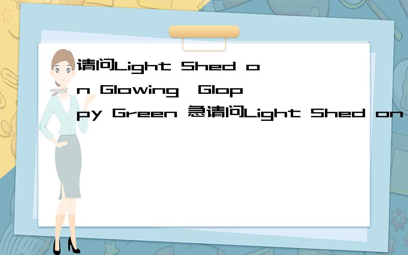 请问Light Shed on Glowing,Gloppy Green 急请问Light Shed on Glowing,Gloppy Green
