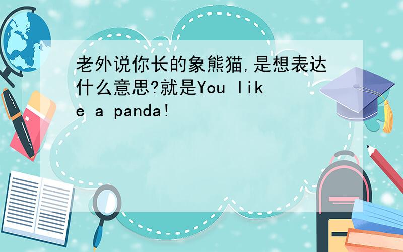 老外说你长的象熊猫,是想表达什么意思?就是You like a panda!